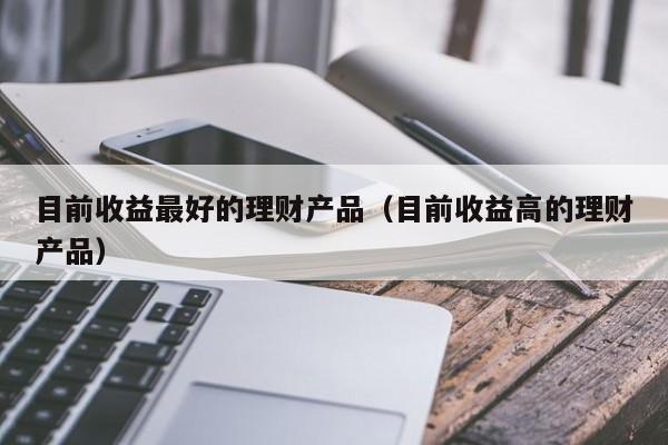 理财什么产品好(理财什么产品最挣钱)