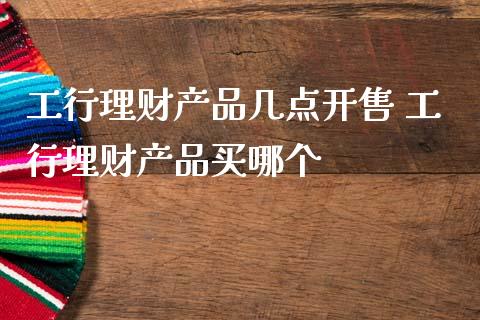 理财产品工行(工行有什么理财产品)