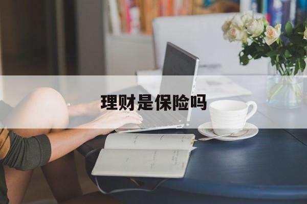 理财是保险吗(理财保险是干嘛的)